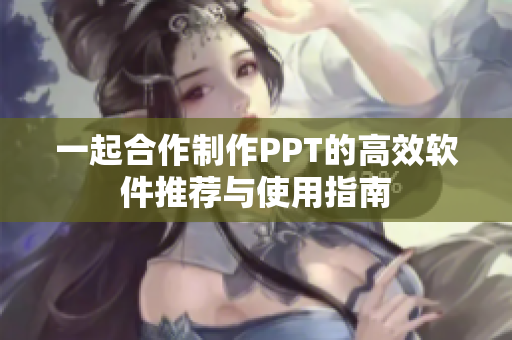 一起合作制作PPT的高效软件推荐与使用指南