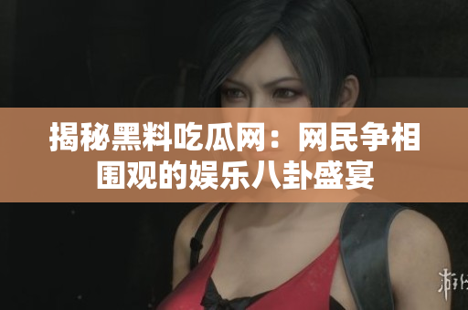 揭秘黑料吃瓜网：网民争相围观的娱乐八卦盛宴
