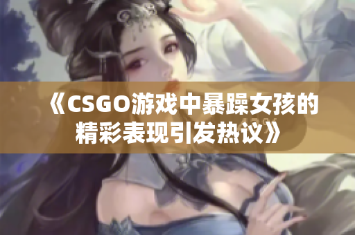 《CSGO游戏中暴躁女孩的精彩表现引发热议》
