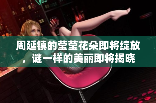 周延镇的莹莹花朵即将绽放，谜一样的美丽即将揭晓