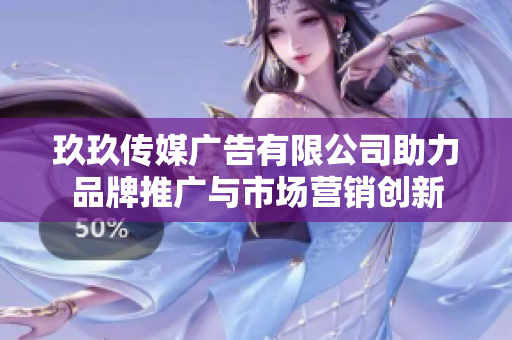 玖玖传媒广告有限公司助力品牌推广与市场营销创新