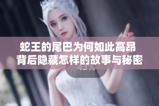 蛇王的尾巴为何如此高昂 背后隐藏怎样的故事与秘密