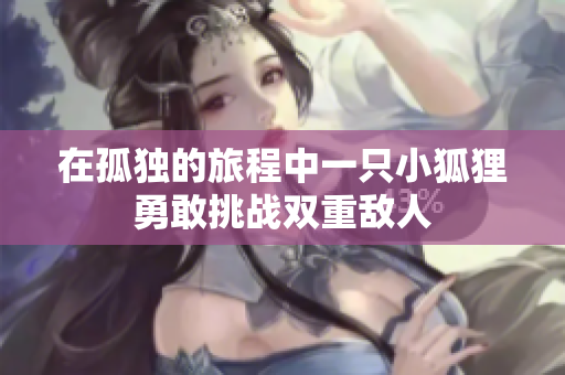 在孤独的旅程中一只小狐狸勇敢挑战双重敌人