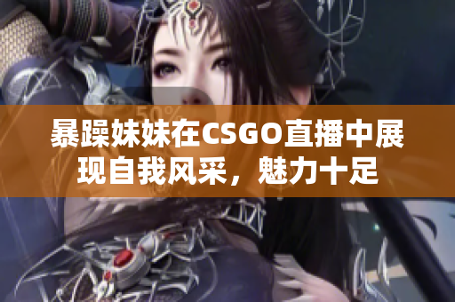 暴躁妹妹在CSGO直播中展现自我风采，魅力十足
