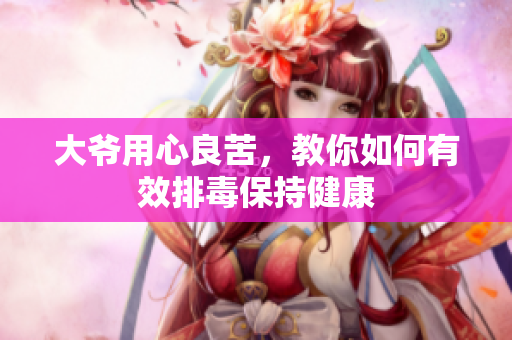 大爷用心良苦，教你如何有效排毒保持健康