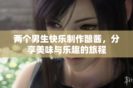 两个男生快乐制作酿酱，分享美味与乐趣的旅程