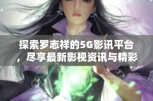 探索罗志祥的5G影讯平台，尽享最新影视资讯与精彩内容