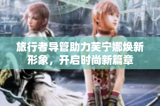 旅行者导管助力芙宁娜焕新形象，开启时尚新篇章