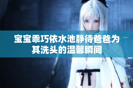 宝宝乖巧依水池静待爸爸为其洗头的温馨瞬间