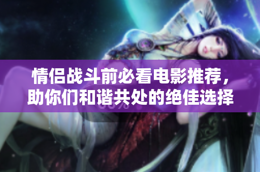 情侣战斗前必看电影推荐，助你们和谐共处的绝佳选择