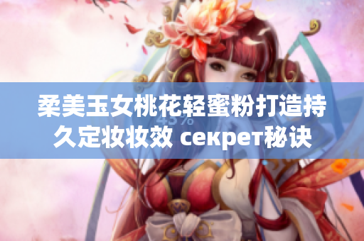 柔美玉女桃花轻蜜粉打造持久定妆妆效 секрет秘诀