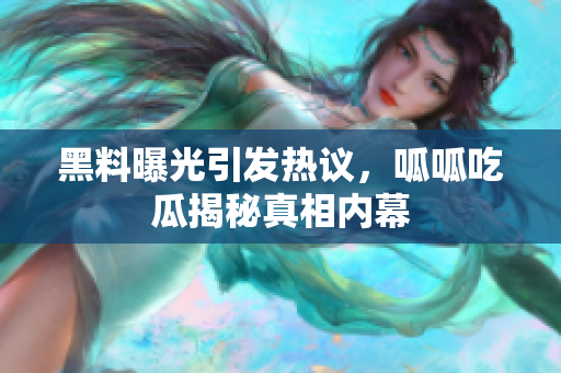 黑料曝光引发热议，呱呱吃瓜揭秘真相内幕