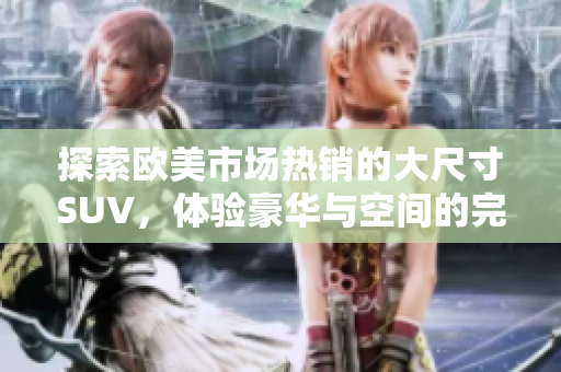 探索欧美市场热销的大尺寸SUV，体验豪华与空间的完美结合