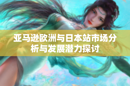 亚马逊欧洲与日本站市场分析与发展潜力探讨