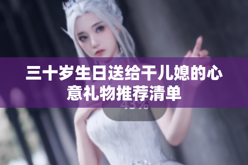 三十岁生日送给干儿媳的心意礼物推荐清单