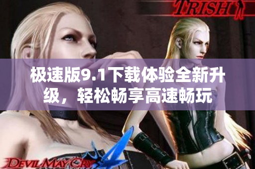 极速版9.1下载体验全新升级，轻松畅享高速畅玩
