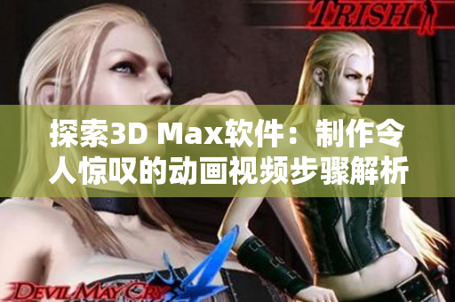 探索3D Max软件：制作令人惊叹的动画视频步骤解析