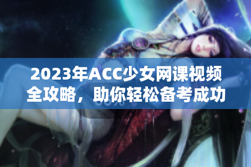 2023年ACC少女网课视频全攻略，助你轻松备考成功！