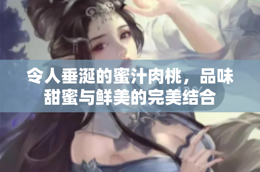 令人垂涎的蜜汁肉桃，品味甜蜜与鲜美的完美结合