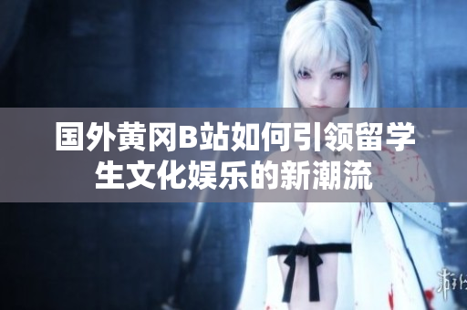 国外黄冈B站如何引领留学生文化娱乐的新潮流