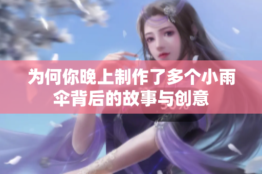 为何你晚上制作了多个小雨伞背后的故事与创意