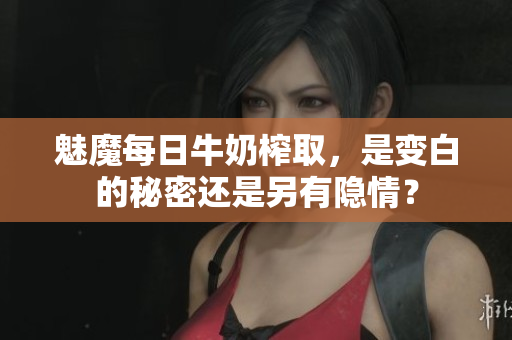 魅魔每日牛奶榨取，是变白的秘密还是另有隐情？