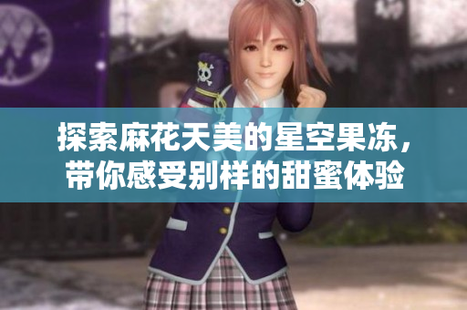 探索麻花天美的星空果冻，带你感受别样的甜蜜体验