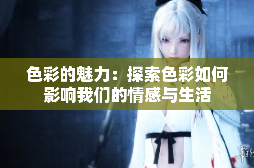 色彩的魅力：探索色彩如何影响我们的情感与生活