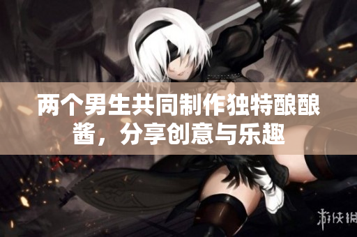 两个男生共同制作独特酿酿酱，分享创意与乐趣