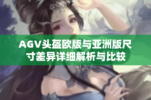 AGV头盔欧版与亚洲版尺寸差异详细解析与比较