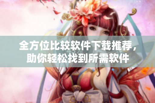全方位比较软件下载推荐，助你轻松找到所需软件