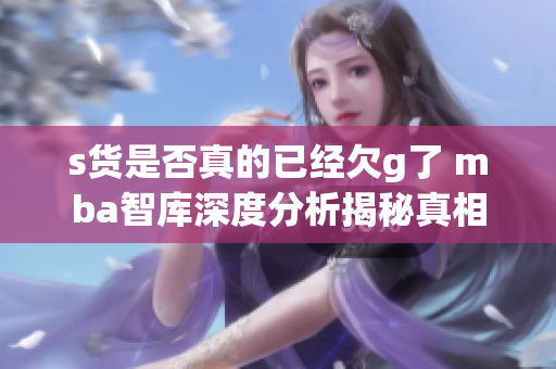 s货是否真的已经欠g了 mba智库深度分析揭秘真相