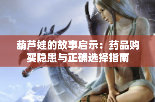 葫芦娃的故事启示：药品购买隐患与正确选择指南
