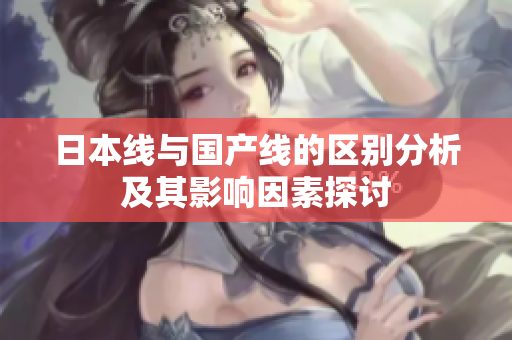 日本线与国产线的区别分析及其影响因素探讨