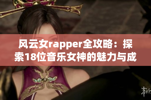 风云女rapper全攻略：探索18位音乐女神的魅力与成就