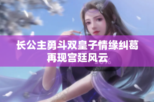 长公主勇斗双皇子情缘纠葛再现宫廷风云