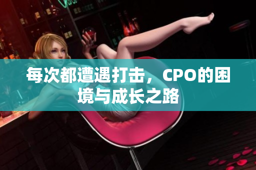 每次都遭遇打击，CPO的困境与成长之路