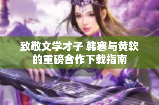 致敬文学才子 韩寒与黄软的重磅合作下载指南