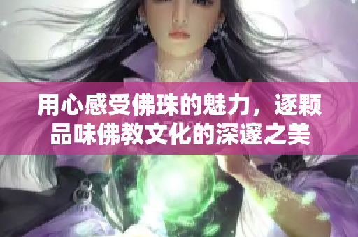 用心感受佛珠的魅力，逐颗品味佛教文化的深邃之美