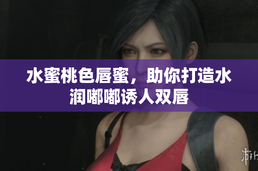 水蜜桃色唇蜜，助你打造水润嘟嘟诱人双唇
