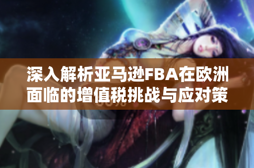 深入解析亚马逊FBA在欧洲面临的增值税挑战与应对策略