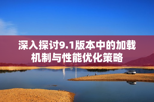 深入探讨9.1版本中的加载机制与性能优化策略