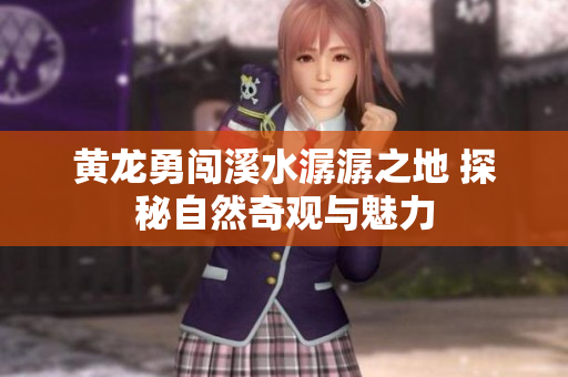 黄龙勇闯溪水潺潺之地 探秘自然奇观与魅力
