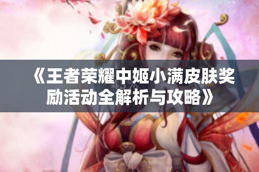 《王者荣耀中姬小满皮肤奖励活动全解析与攻略》