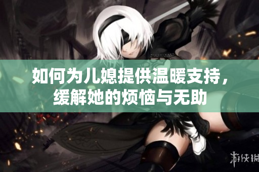 如何为儿媳提供温暖支持，缓解她的烦恼与无助