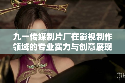 九一传媒制片厂在影视制作领域的专业实力与创意展现