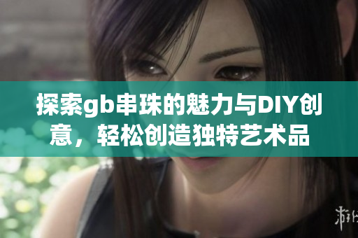 探索gb串珠的魅力与DIY创意，轻松创造独特艺术品