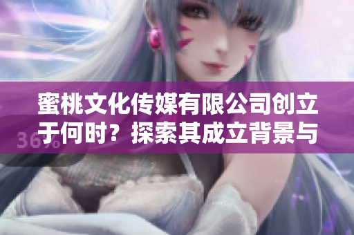 蜜桃文化传媒有限公司创立于何时？探索其成立背景与发展历程