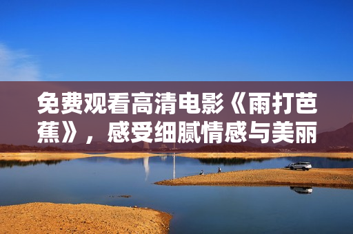 免费观看高清电影《雨打芭蕉》，感受细腻情感与美丽画面