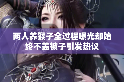 两人养猴子全过程曝光却始终不盖被子引发热议